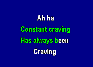 Ah ha
Constant craving

Has always been
Craving