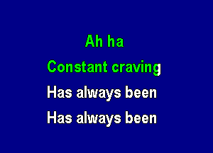 Ah ha
Constant craving

Has always been
Has always been