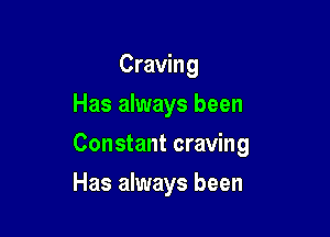 Craving
Has always been

Constant craving

Has always been