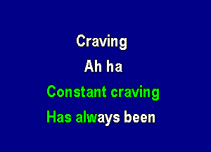 Craving
Ah ha

Constant craving

Has always been