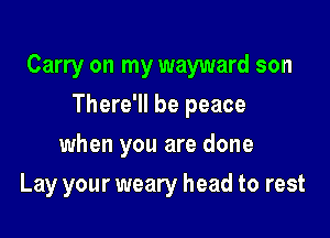 Carry on my wayward son

There'll be peace
when you are done
Lay your weary head to rest