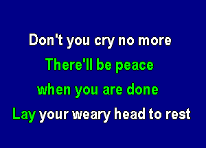 Don't you cry no more

There'll be peace

when you are done
Lay your weary head to rest
