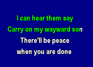 I can hearthem say
Carry on my wayward son

There'll be peace

when you are done