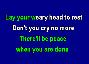 Lay your weary head to rest
Don't you cry no more

There'll be peace

when you are done