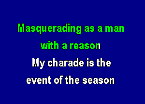 Masquerading as a man
with a reason

My charade is the

event of the season