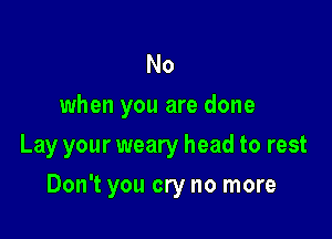 No
when you are done
Lay your weary head to rest

Don't you cry no more