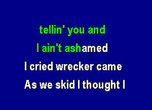 tellin' you and

I ain't ashamed
I cried wrecker came
As we skid I thought I