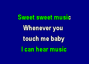 Sweet sweet music

Whenever you

touch me baby
I can hear music