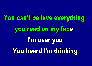You can't believe everything
you read on my face
I'm over you

You heard I'm drinking