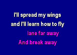 I'll spread my wings

and I'll learn how to fly