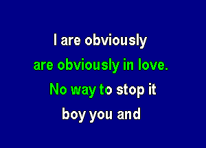 I are obviously
are obviously in love.

No way to stop it

boy you and