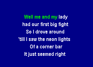 Well me and my lady
had our first big light
80 I drove around

'till I saw the neon lights
Of a corner bar
ltjust seemed right