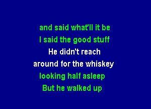 and said whafll it be
lsaid the good stuff
He didn't reach

around for the whiskey
looking halt asleep
But he walked up