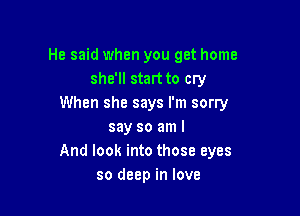 He said when you get home
she'll start to cry
When she says I'm sorry

say so am I
And look into those eyes
so deep in love