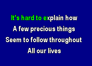 It's hard to explain how
A few precious things

Seem to follow throughout

All our lives