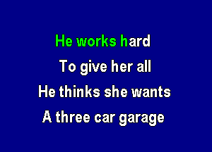He works hard
To give her all
He thinks she wants

A three car garage