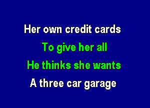 Her own credit cards
To give her all
He thinks she wants

A three car garage