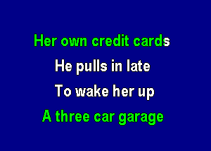 Her own credit cards
He pulls in late
To wake her up

A three car garage