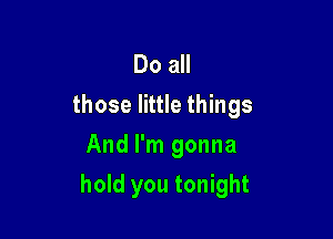 Do all
those little things
And I'm gonna

hold you tonight