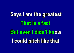 Says I am the greatest
That is a fact

But even I didn't know
I could pitch like that