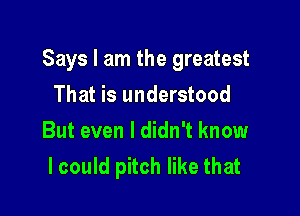 Says I am the greatest

That is understood
But even I didn't know
I could pitch like that