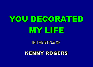 YOU DECORATEID
MY ILIIIFIE

IN THE STYLE 0F

KENNY ROGERS