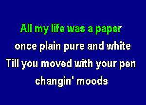 All my life was a paper
once plain pure and white

Till you moved with your pen

changin' moods