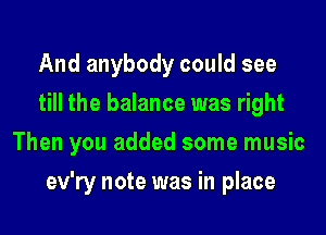 And anybody could see
till the balance was right
Then you added some music
ev'ry note was in place