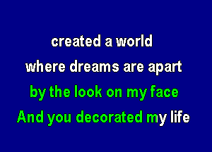 created a world
where dreams are apart
by the look on my face

And you decorated my life