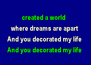 created a world
where dreams are apart
And you decorated my life

And you decorated my life