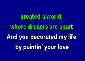 created a world
where dreams are apart

And you decorated my life

by paintin' your love
