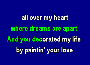 all over my heart
where dreams are apart

And you decorated my life

by paintin' your love