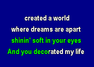 created a world
where dreams are apart
shinin' soft in your eyes

And you decorated my life