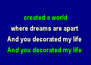created a world
where dreams are apart
And you decorated my life

And you decorated my life