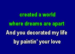 created a world
where dreams are apart

And you decorated my life

by paintin' your love