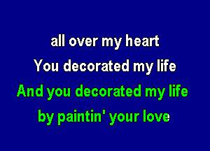 all over my heart
You decorated my life

And you decorated my life

by paintin' your love