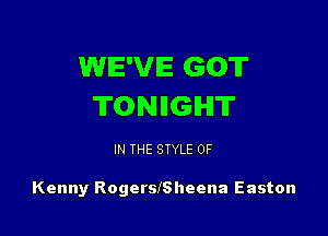 WE'VE GOT
TONIIGIHIT

IN THE STYLE 0F

Kenny RogersfSheena Easton