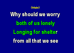 (Male)

Why should we worry

both of us lonely
Longing for shelter
from all that we see