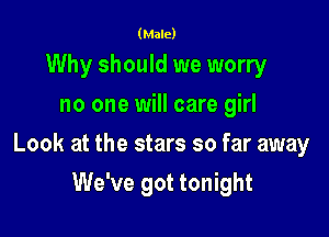 (Male)

Why should we worry
no one will care girl

Look at the stars so far away

We've got tonight