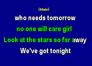 (Male)

who needs tomorrow
no one will care girl

Look at the stars so far away

We've got tonight