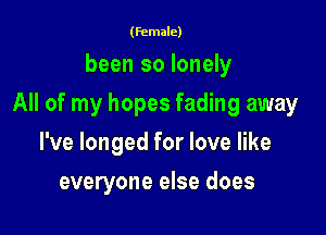 (female)

been so lonely

All of my hopes fading away

I've longed for love like
everyone else does