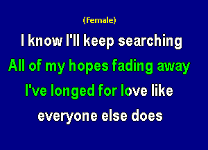 (female)

I know I'll keep searching
All of my hopes fading away
I've longed for love like

everyone else does