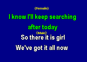 (female)

I know I'll keep searching

after today

(Male)

80 there it is girl
We've got it all now