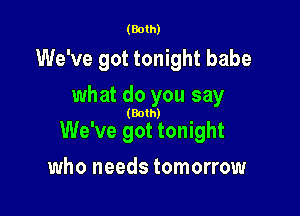 (Both)

We've got tonight babe

what do you say

(Both)

We've got tonight
who needs tomorrow