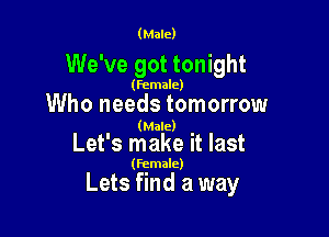 (Male)

We've got tonight

(female)

Who needs tomorrow

(Male)

Let's make it last

(Female)

Lets find a way