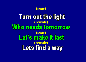 (Male)

Turn out the light

(female)

Who needs tomorrow

(Male)

Let's make it last

(Female)

Lets find a way