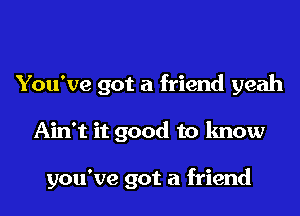 You've got a friend yeah

Ain't it good to know

you've got a friend