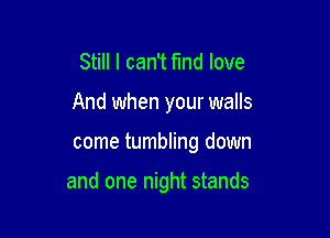 Still I can't fund love

And when your walls

come tumbling down

and one night stands