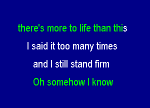 there's more to life than this

I said it too many times

and I still stand mm

0h somehow I know