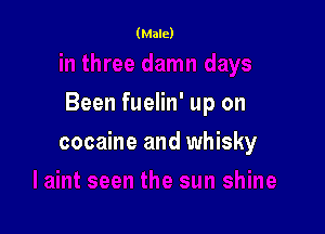 Been fuelin' up on

cocaine and whisky